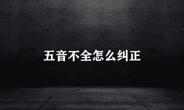 五音不全怎么纠正