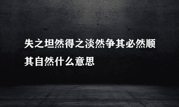 失之坦然得之淡然争其必然顺其自然什么意思