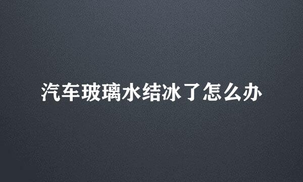汽车玻璃水结冰了怎么办