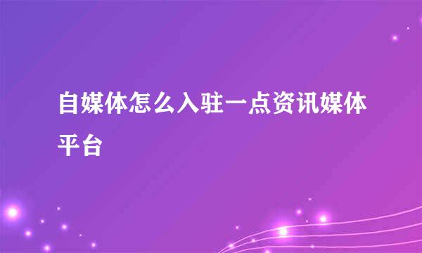 自媒体怎么入驻一点资讯媒体平台