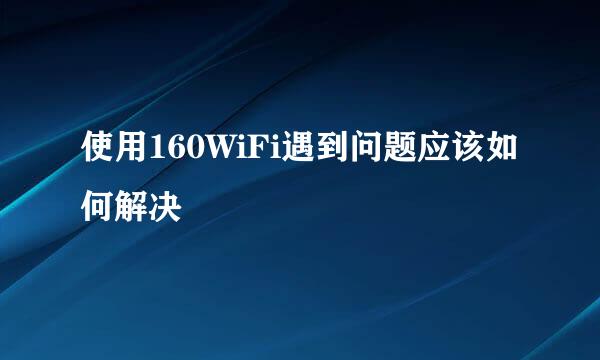 使用160WiFi遇到问题应该如何解决
