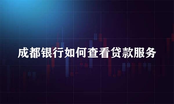 成都银行如何查看贷款服务