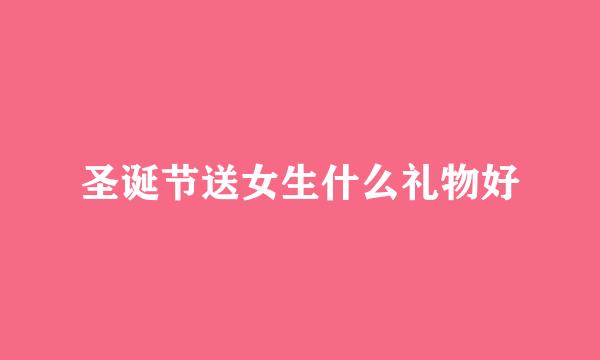 圣诞节送女生什么礼物好