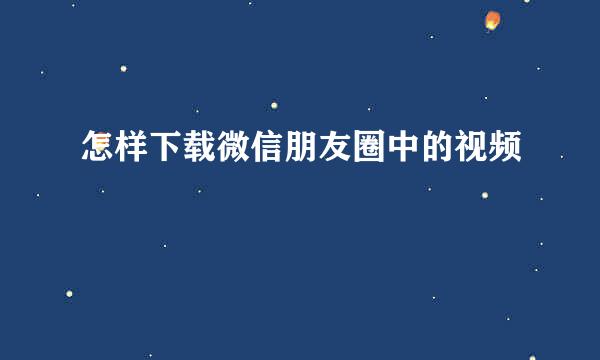 怎样下载微信朋友圈中的视频