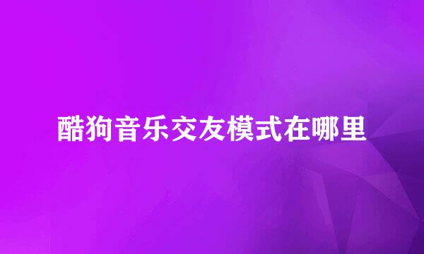酷狗音乐交友模式在哪里