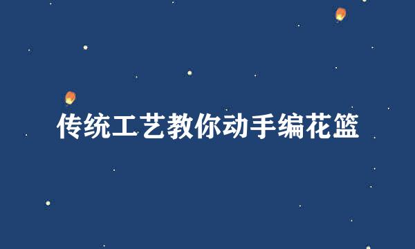 传统工艺教你动手编花篮