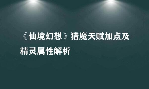 《仙境幻想》猎魔天赋加点及精灵属性解析