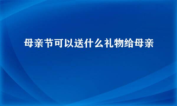 母亲节可以送什么礼物给母亲