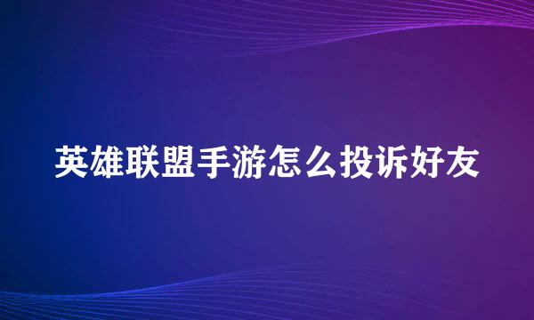 英雄联盟手游怎么投诉好友