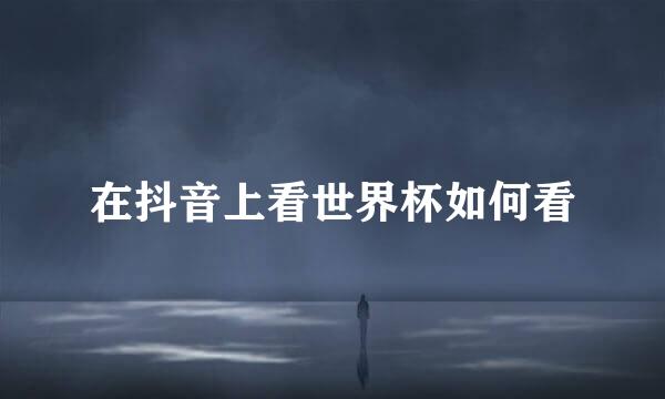 在抖音上看世界杯如何看