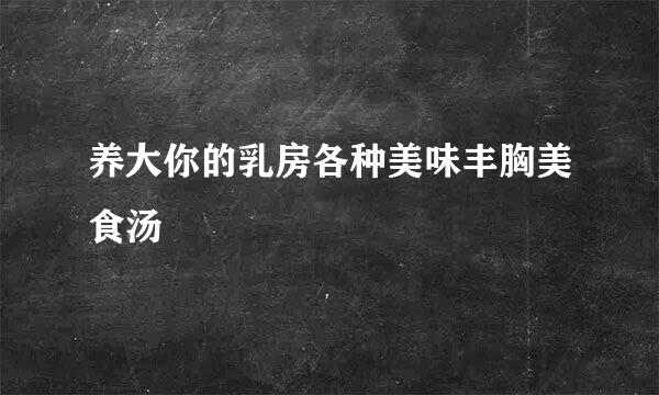 养大你的乳房各种美味丰胸美食汤