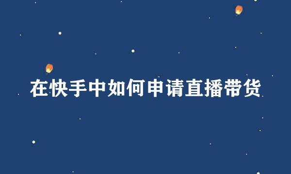 在快手中如何申请直播带货