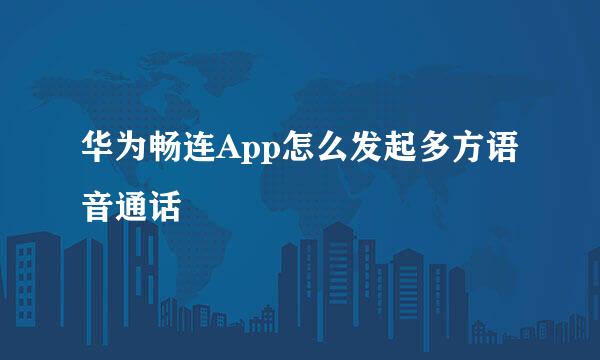 华为畅连App怎么发起多方语音通话