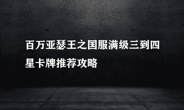 百万亚瑟王之国服满级三到四星卡牌推荐攻略