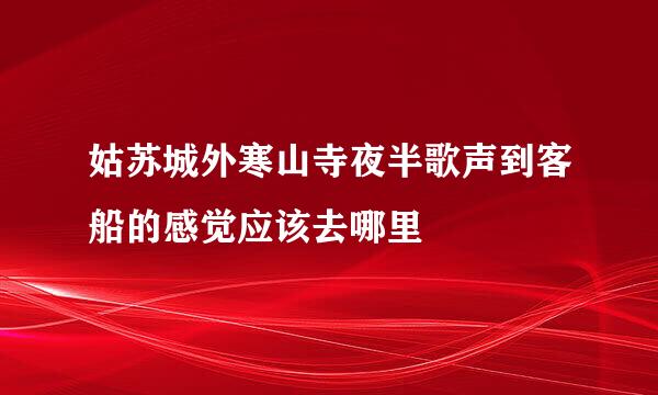 姑苏城外寒山寺夜半歌声到客船的感觉应该去哪里