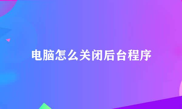 电脑怎么关闭后台程序