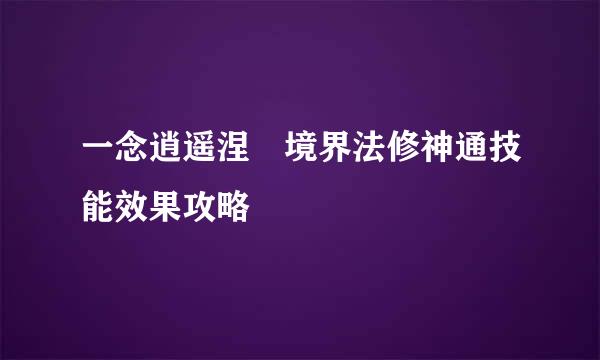 一念逍遥涅槃境界法修神通技能效果攻略