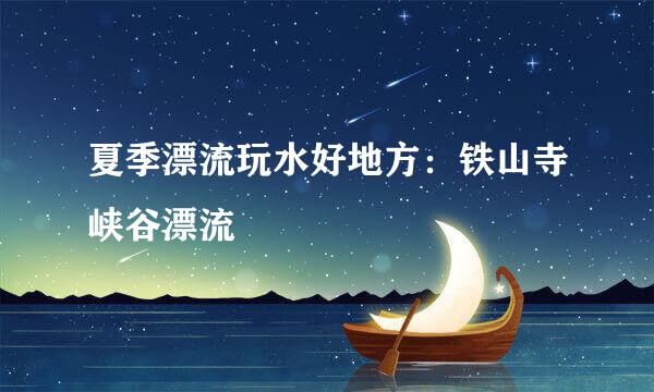 夏季漂流玩水好地方：铁山寺峡谷漂流