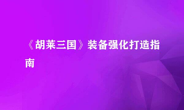 《胡莱三国》装备强化打造指南
