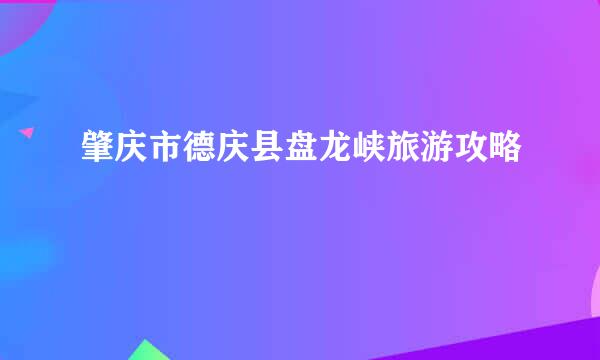 肇庆市德庆县盘龙峡旅游攻略