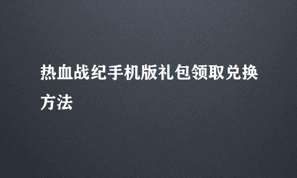 热血战纪手机版礼包领取兑换方法