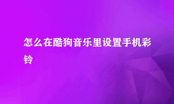 怎么在酷狗音乐里设置手机彩铃