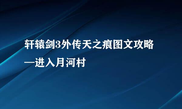 轩辕剑3外传天之痕图文攻略—进入月河村