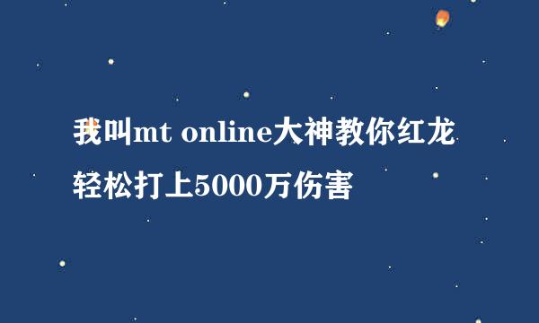 我叫mt online大神教你红龙轻松打上5000万伤害