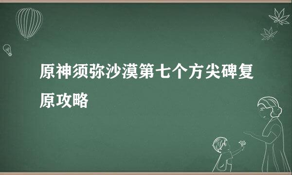 原神须弥沙漠第七个方尖碑复原攻略