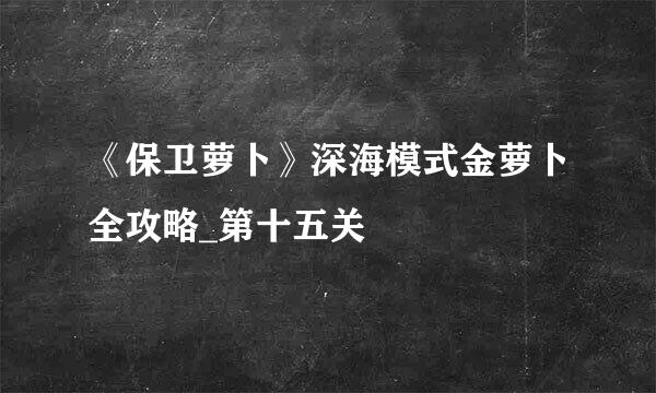 《保卫萝卜》深海模式金萝卜全攻略_第十五关