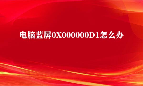 电脑蓝屏0X000000D1怎么办
