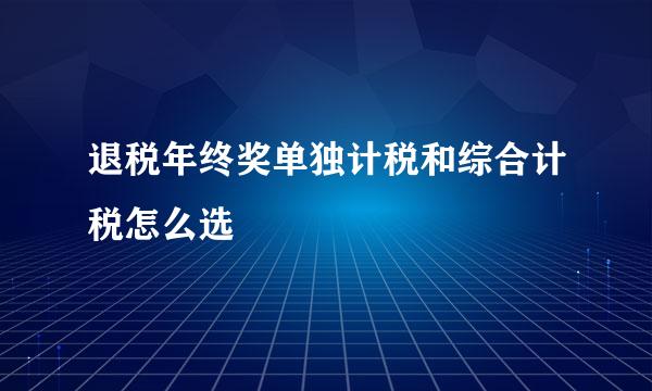 退税年终奖单独计税和综合计税怎么选