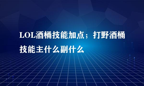 LOL酒桶技能加点；打野酒桶技能主什么副什么