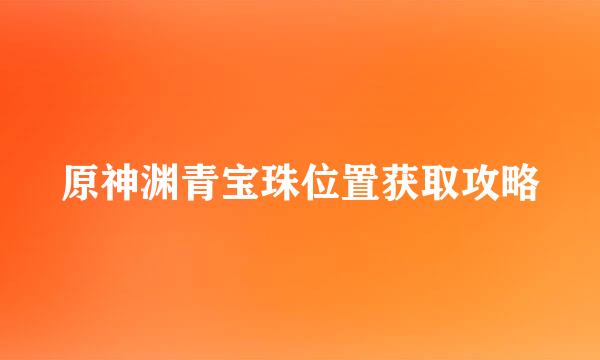 原神渊青宝珠位置获取攻略