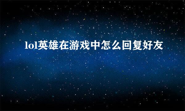lol英雄在游戏中怎么回复好友