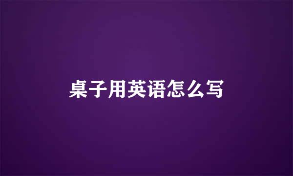 桌子用英语怎么写