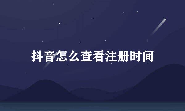 抖音怎么查看注册时间