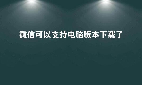 微信可以支持电脑版本下载了