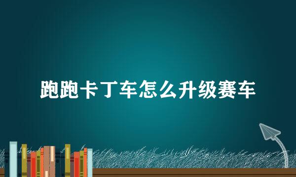 跑跑卡丁车怎么升级赛车