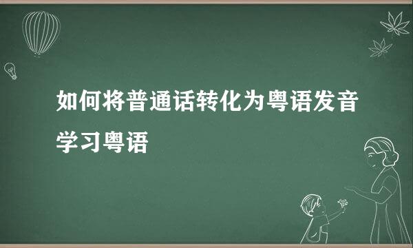 如何将普通话转化为粤语发音学习粤语