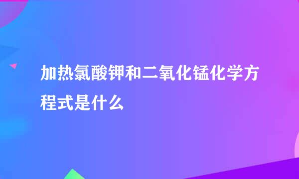 加热氯酸钾和二氧化锰化学方程式是什么