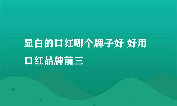 显白的口红哪个牌子好 好用口红品牌前三