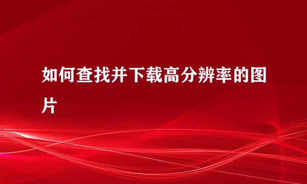 如何查找并下载高分辨率的图片
