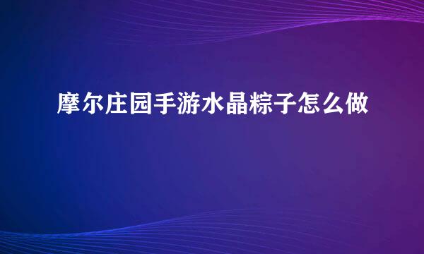 摩尔庄园手游水晶粽子怎么做