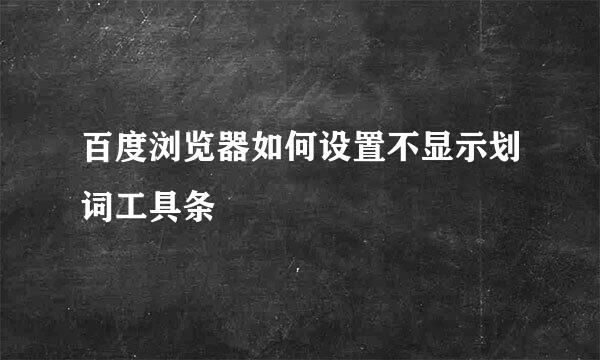 百度浏览器如何设置不显示划词工具条