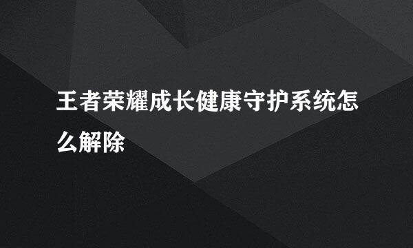 王者荣耀成长健康守护系统怎么解除