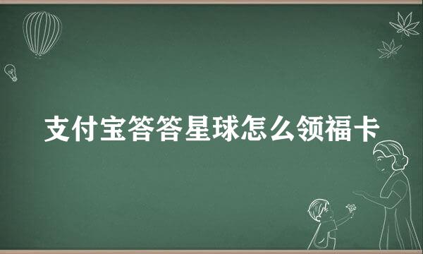 支付宝答答星球怎么领福卡