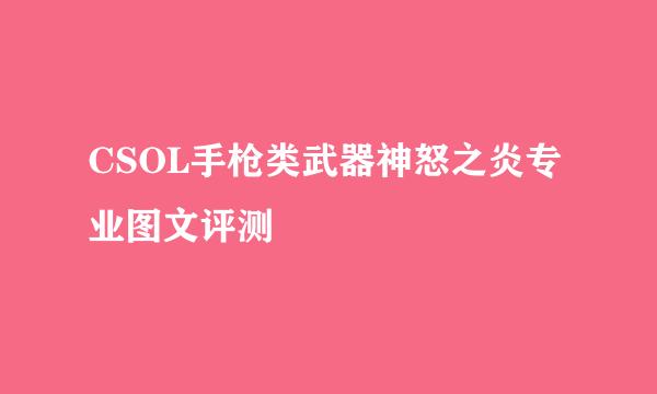 CSOL手枪类武器神怒之炎专业图文评测