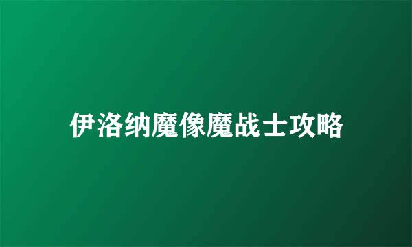 伊洛纳魔像魔战士攻略