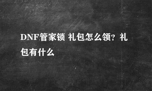 DNF管家锁 礼包怎么领？礼包有什么